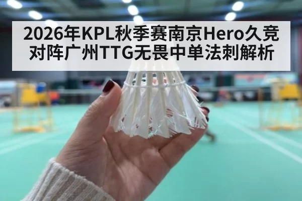 2026年KPL秋季赛南京Hero久竞对阵广州TTG无畏中单法刺解析
