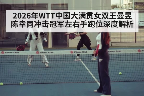 2026年WTT中国大满贯女双王曼昱陈幸同冲击冠军左右手跑位深度解析