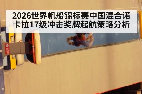 2026世界帆船锦标赛中国混合诺卡拉17级冲击奖牌起航策略分析